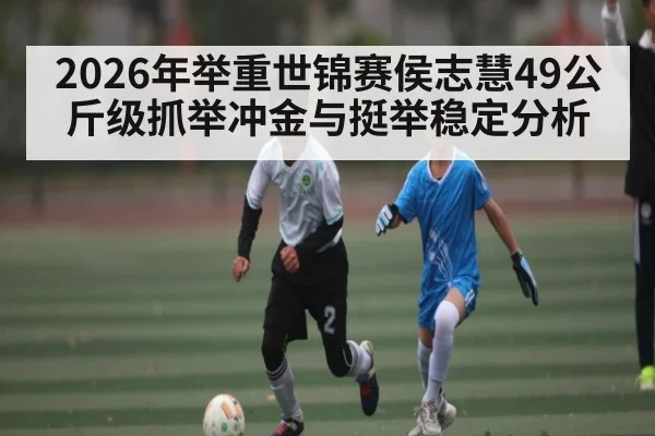 2026年举重世锦赛侯志慧49公斤级抓举冲金与挺举稳定分析
